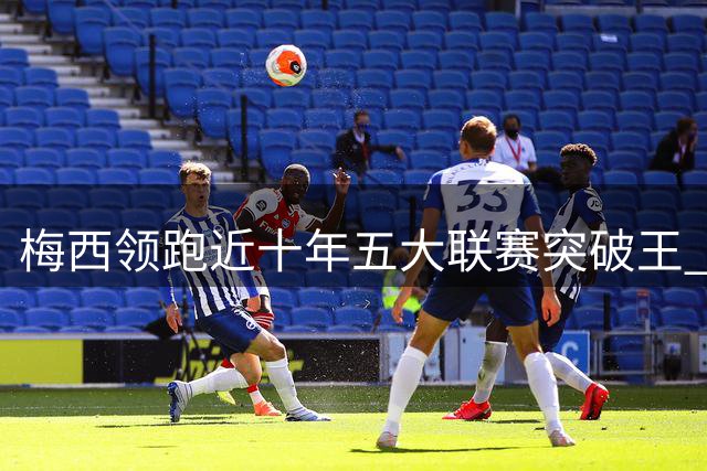 梅西领跑近十年五大联赛突破王 姆巴佩跻身TOP4引热议